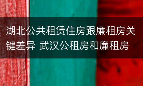 湖北公共租赁住房跟廉租房关键差异 武汉公租房和廉租房