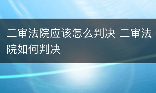 二审法院应该怎么判决 二审法院如何判决