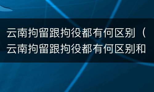 云南拘留跟拘役都有何区别（云南拘留跟拘役都有何区别和联系）