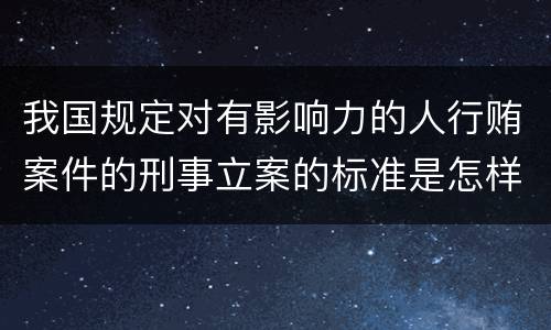 我国规定对有影响力的人行贿案件的刑事立案的标准是怎样的