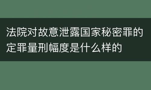法院对故意泄露国家秘密罪的定罪量刑幅度是什么样的