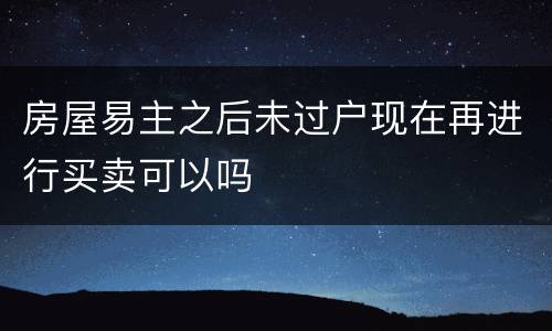 房屋易主之后未过户现在再进行买卖可以吗