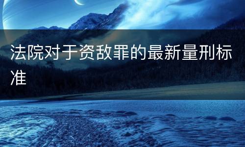 法院对于资敌罪的最新量刑标准