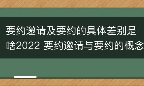 要约邀请及要约的具体差别是啥2022 要约邀请与要约的概念