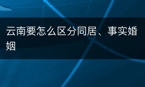 云南要怎么区分同居、事实婚姻