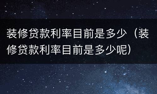 装修贷款利率目前是多少（装修贷款利率目前是多少呢）