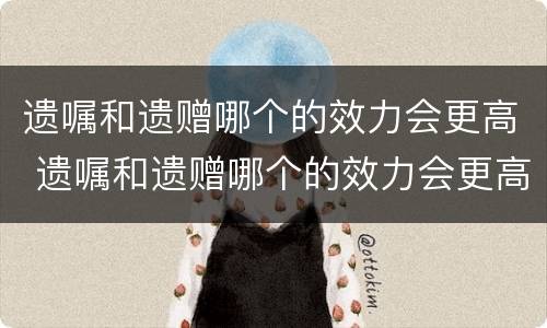 遗嘱和遗赠哪个的效力会更高 遗嘱和遗赠哪个的效力会更高一点