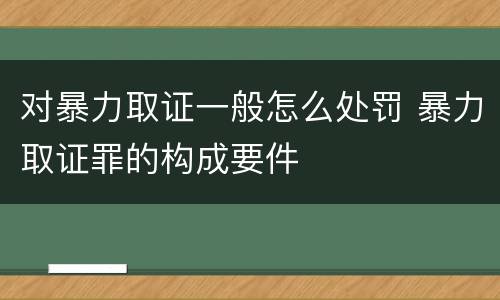 对暴力取证一般怎么处罚 暴力取证罪的构成要件