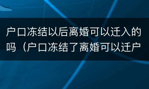 户口冻结以后离婚可以迁入的吗（户口冻结了离婚可以迁户口吗?）