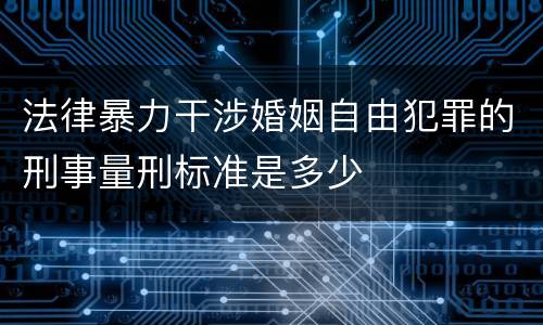 法律暴力干涉婚姻自由犯罪的刑事量刑标准是多少
