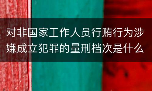 对非国家工作人员行贿行为涉嫌成立犯罪的量刑档次是什么