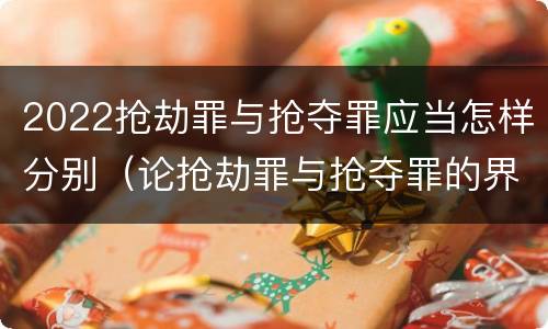2022抢劫罪与抢夺罪应当怎样分别（论抢劫罪与抢夺罪的界限）