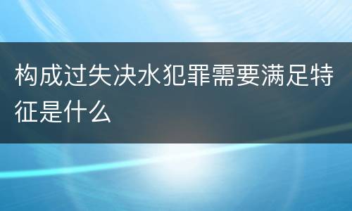 构成过失决水犯罪需要满足特征是什么