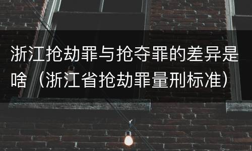 浙江抢劫罪与抢夺罪的差异是啥（浙江省抢劫罪量刑标准）
