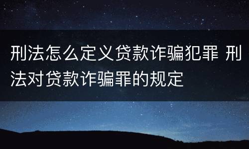 刑法怎么定义贷款诈骗犯罪 刑法对贷款诈骗罪的规定