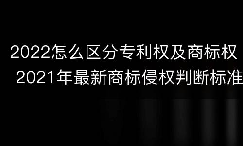 2022怎么区分专利权及商标权 2021年最新商标侵权判断标准