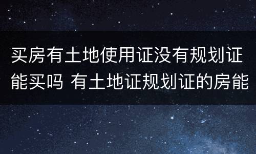 买房有土地使用证没有规划证能买吗 有土地证规划证的房能买吗