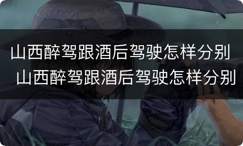 山西醉驾跟酒后驾驶怎样分别 山西醉驾跟酒后驾驶怎样分别处理