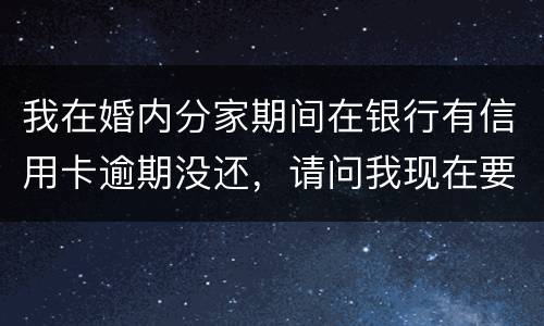 我在婚内分家期间在银行有信用卡逾期没还，请问我现在要离婚，老婆要承受债务吗