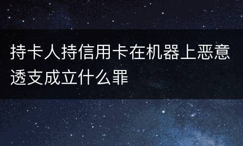 持卡人持信用卡在机器上恶意透支成立什么罪