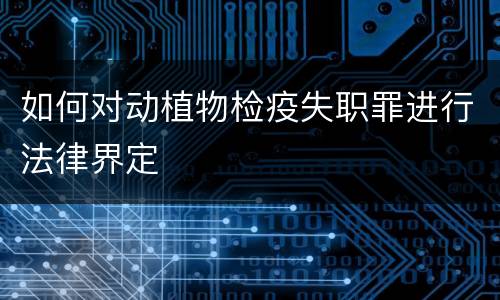 如何对动植物检疫失职罪进行法律界定
