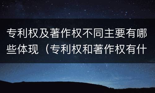 专利权及著作权不同主要有哪些体现（专利权和著作权有什么区别）