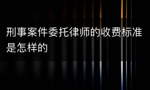 刑事案件委托律师的收费标准是怎样的