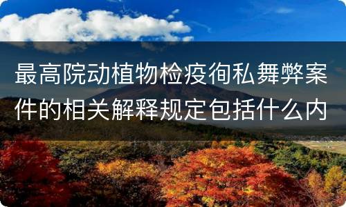 最高院动植物检疫徇私舞弊案件的相关解释规定包括什么内容