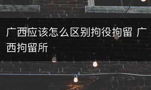 广西应该怎么区别拘役拘留 广西拘留所