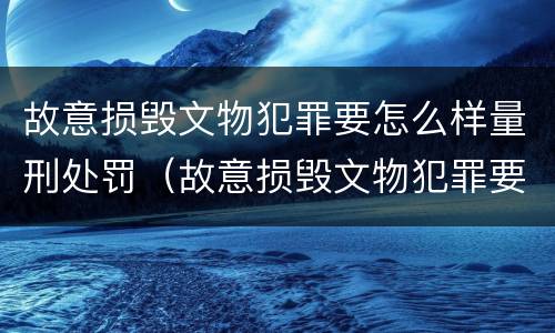故意损毁文物犯罪要怎么样量刑处罚（故意损毁文物犯罪要怎么样量刑处罚金）