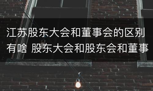 江苏股东大会和董事会的区别有啥 股东大会和股东会和董事会有什么区别