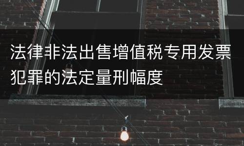 法律非法出售增值税专用发票犯罪的法定量刑幅度
