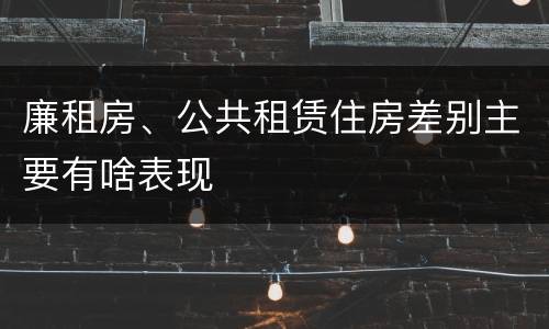 廉租房、公共租赁住房差别主要有啥表现