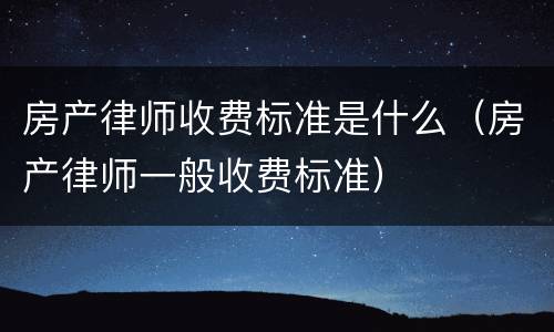 房产律师收费标准是什么（房产律师一般收费标准）