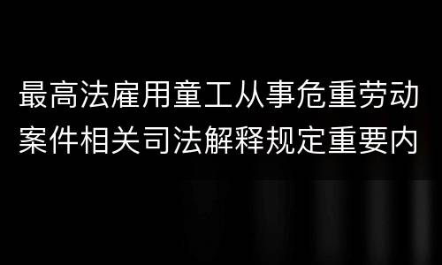 最高法雇用童工从事危重劳动案件相关司法解释规定重要内容有哪些