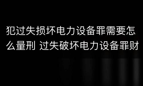 犯过失损坏电力设备罪需要怎么量刑 过失破坏电力设备罪财产损失