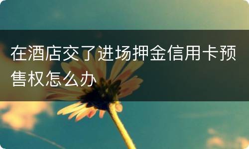 在酒店交了进场押金信用卡预售权怎么办