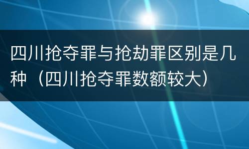 四川抢夺罪与抢劫罪区别是几种（四川抢夺罪数额较大）