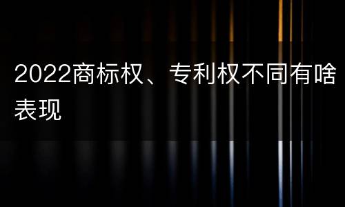 2022商标权、专利权不同有啥表现