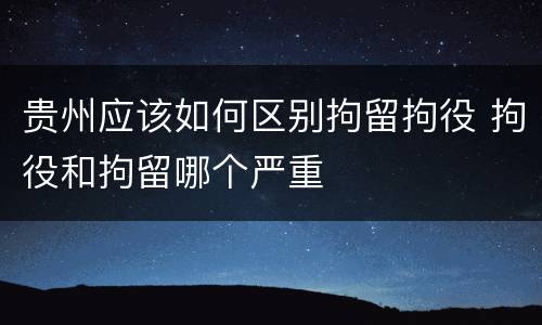 贵州应该如何区别拘留拘役 拘役和拘留哪个严重