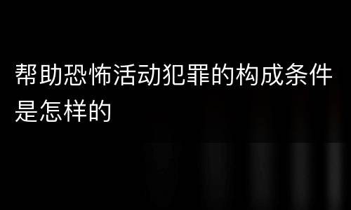 帮助恐怖活动犯罪的构成条件是怎样的