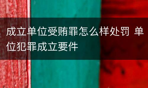成立单位受贿罪怎么样处罚 单位犯罪成立要件