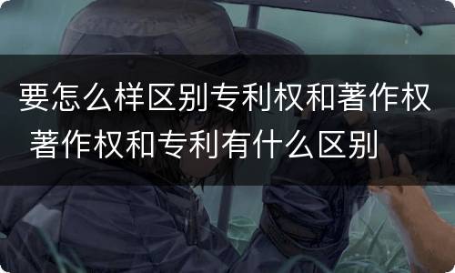 要怎么样区别专利权和著作权 著作权和专利有什么区别