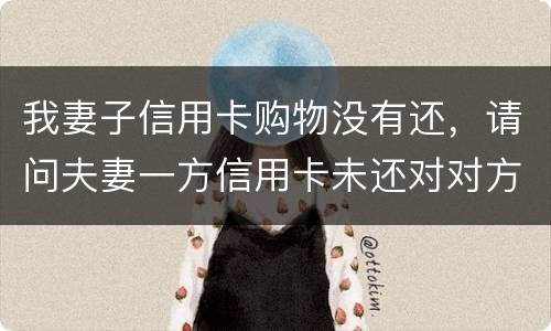 我妻子信用卡购物没有还，请问夫妻一方信用卡未还对对方有影响吗