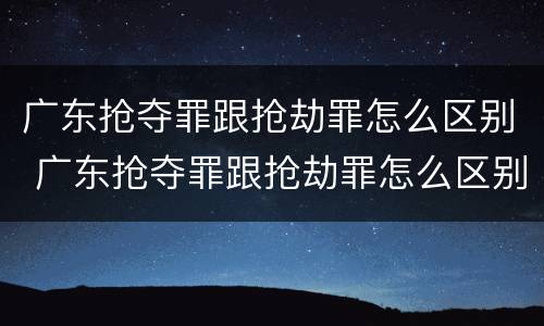 广东抢夺罪跟抢劫罪怎么区别 广东抢夺罪跟抢劫罪怎么区别的