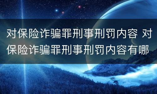 对保险诈骗罪刑事刑罚内容 对保险诈骗罪刑事刑罚内容有哪些