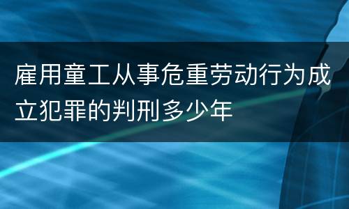 雇用童工从事危重劳动行为成立犯罪的判刑多少年