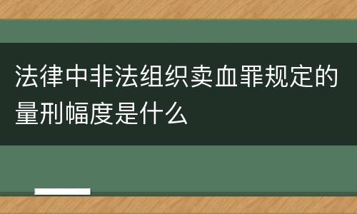 法律中非法组织卖血罪规定的量刑幅度是什么