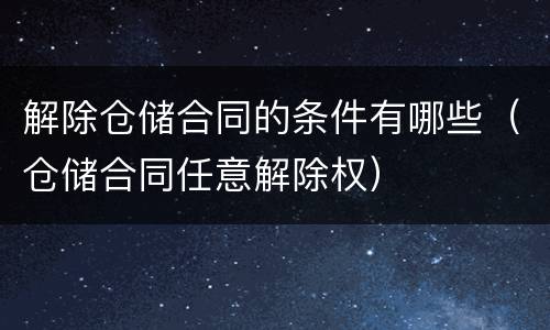 解除仓储合同的条件有哪些（仓储合同任意解除权）