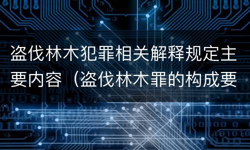 盗伐林木犯罪相关解释规定主要内容（盗伐林木罪的构成要件是）
